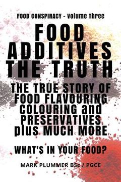 portada Food Additives: The Truth: The True Story of Food Flavouring, Colouring and Preservatives, plus Much More. What's In Your Food? (en Inglés)