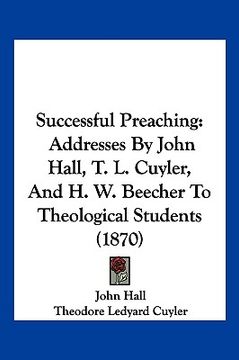 portada successful preaching: addresses by john hall, t. l. cuyler, and h. w. beecher to taddresses by john hall, t. l. cuyler, and h. w. beecher to (in English)