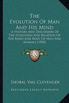 portada the evolution of man and his mind: a history and discussion of the evolution and relation of the mind and body of man and animals (1903) (in English)