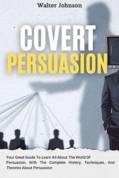 portada Covert Persuasion: Your Great Guide to Learn all About the World of Persuasion, With the Complete History, Techniques, and Theories About Persuasion 