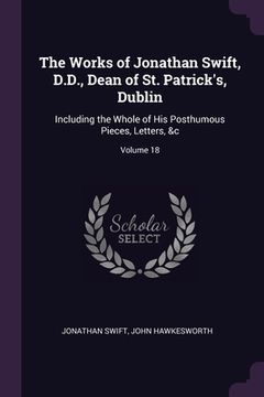 portada The Works of Jonathan Swift, D.D., Dean of St. Patrick's, Dublin: Including the Whole of His Posthumous Pieces, Letters, &c; Volume 18 (in English)