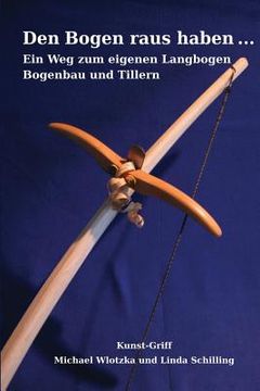 portada Den Bogen raus haben ... Ein Weg zum eigenen Langbogen: Bogenbau und Tillern (en Alemán)