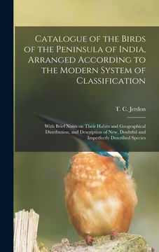 portada Catalogue of the Birds of the Peninsula of India, Arranged According to the Modern System of Classification: With Brief Notes on Their Habits and Geog (en Inglés)