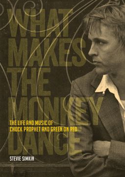 portada What Makes the Monkey Dance: The Life and Music of Chuck Prophet and Green on red (in English)