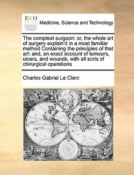 portada the compleat surgeon: or, the whole art of surgery explain'd in a most familiar method containing the principles of that art: and, an exact