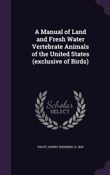 portada A Manual of Land and Fresh Water Vertebrate Animals of the United States (exclusive of Birds) (en Inglés)