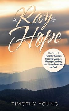 portada A Ray of Hope: The Story of Timothy Young's Inspiring Journey Through Captivity and His Deliverance by God.