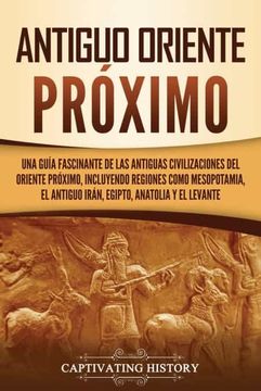 portada Antiguo Oriente Próximo: Una Guía Fascinante de las Antiguas Civilizaciones del Oriente Próximo, Incluyendo Regiones Como Mesopotamia, el Antiguo Irán, Egipto, Anatolia y el Levante