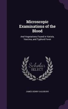 portada Microscopic Examinations of the Blood: And Vegetations Found in Variola, Vaccina, and Typhoid Fever (en Inglés)