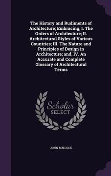 portada The History and Rudiments of Architecture; Embracing, I. The Orders of Architecture; II. Architectural Styles of Various Countries; III. The Nature an (en Inglés)