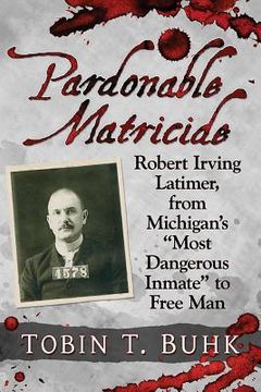 portada Pardonable Matricide: Robert Irving Latimer, from Michigan's Most Dangerous Inmate to Free Man