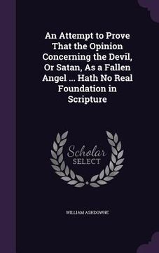 portada An Attempt to Prove That the Opinion Concerning the Devil, Or Satan, As a Fallen Angel ... Hath No Real Foundation in Scripture (en Inglés)