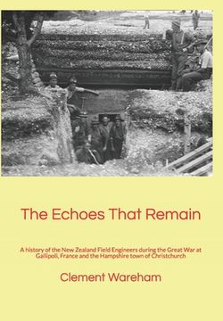 portada The Echoes That Remain: A history of the New Zealand Field Engineers during the Great War at Gallipoli, France and the Hampshire town of Chris