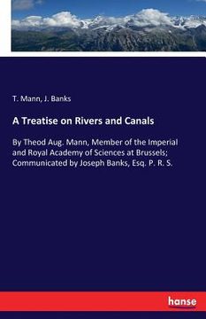 portada A Treatise on Rivers and Canals: By Theod Aug. Mann, Member of the Imperial and Royal Academy of Sciences at Brussels; Communicated by Joseph Banks, E (en Inglés)