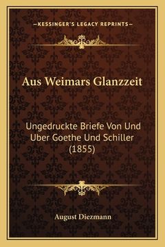 portada Aus Weimars Glanzzeit: Ungedruckte Briefe Von Und Uber Goethe Und Schiller (1855) (in German)