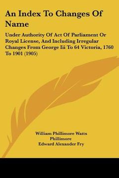 portada an index to changes of name: under authority of act of parliament or royal license, and including irregular changes from george iii to 64 victoria, (en Inglés)