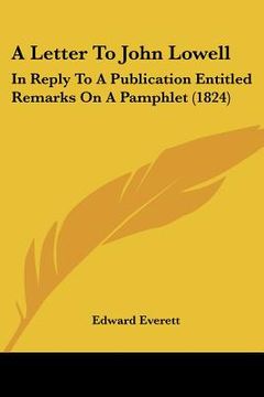 portada a letter to john lowell: in reply to a publication entitled remarks on a pamphlet (1824) (en Inglés)