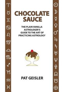 portada Chocolate Sauce: The Plain Vanilla Astrologer's Guide to the Art of Practicing Astrology (en Inglés)