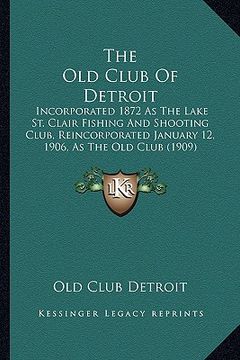 portada the old club of detroit: incorporated 1872 as the lake st. clair fishing and shooting club, reincorporated january 12, 1906, as the old club (1 (en Inglés)