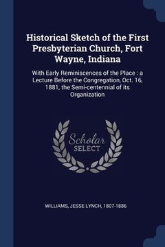 portada Historical Sketch of the First Presbyterian Church, Fort Wayne, Indiana: With Early Reminiscences of the Place: a Lecture Before the Congregation, Oct