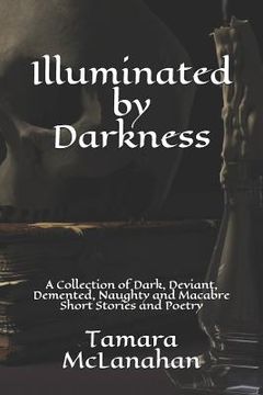 portada Illuminated by Darkness: A Collection of Dark, Deviant, Demented, Naughty and Macabre Short Stories and Poetry