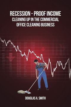 portada Recession-Proof Income: Cleaning Up in the Commercial Office Cleaning Business (en Inglés)