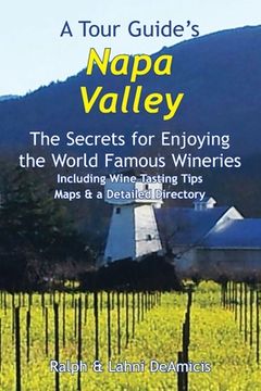 A Tour Guide's Napa Valley: The Secrets for Enjoying the World Famous Wineries Including Wine Tasting Tips Maps & a Detailed Directory (en Inglés)