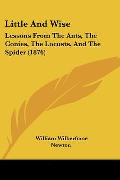 portada little and wise: lessons from the ants, the conies, the locusts, and the spider (1876) (en Inglés)