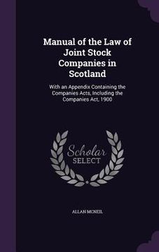 portada Manual of the Law of Joint Stock Companies in Scotland: With an Appendix Containing the Companies Acts, Including the Companies Act, 1900 (en Inglés)