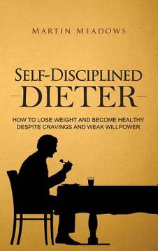 portada Self-Disciplined Dieter: How to Lose Weight and Become Healthy Despite Cravings and Weak Willpower (in English)