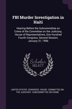 portada FBI Murder Investigation in Haiti: Hearing Before the Subcommittee on Crime of the Committee on the Judiciary, House of Representatives, One Hundred F