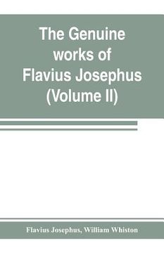 portada The genuine works of Flavius Josephus: the learned and authentic Jewish historian and celebrated warrior: translated from the original Greek, accordin