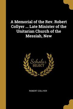 portada A Memorial of the Rev. Robert Collyer ... Late Minister of the Unitarian Church of the Messiah, New (en Inglés)