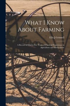 portada What I Know About Farming: A Record of Thirty-five Years of Practical Experience in Agriculture and Horticulture (en Inglés)