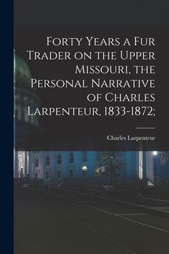 portada Forty Years a Fur Trader on the Upper Missouri, the Personal Narrative of Charles Larpenteur, 1833-1872; (en Inglés)