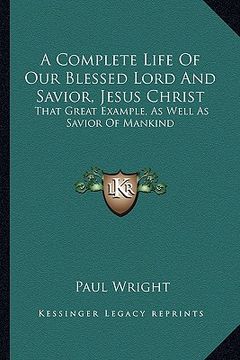 portada a complete life of our blessed lord and savior, jesus christ: that great example, as well as savior of mankind (in English)