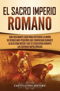 portada El Sacro Imperio Romano: Una Fascinante Guía Para Entender la Unión de Reinos más Pequeños que Comenzara Durante la Alta Edad Media y que se Disolviera Durante las Guerras Napoleónicas