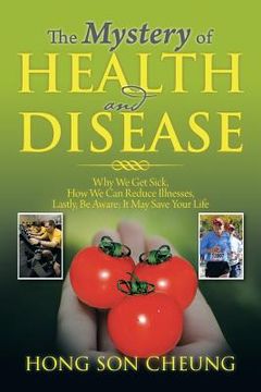 portada The Mystery of Health and Disease: Why We Get Sick, How We Can Reduce Illnesses Lastly, Be Aware; It May Save Your Life (en Inglés)