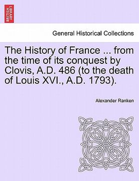 portada the history of france ... from the time of its conquest by clovis, a.d. 486 (to the death of louis xvi., a.d. 1793). (en Inglés)