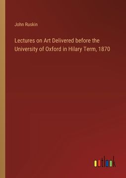 portada Lectures on Art Delivered before the University of Oxford in Hilary Term, 1870 (en Inglés)