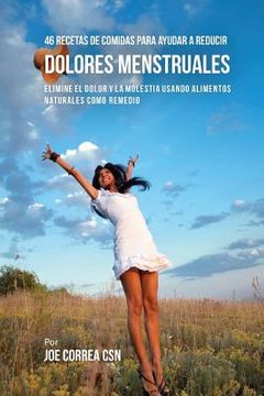 portada 46 Recetas De Comidas Para Ayudar A Reducir Dolores Menstruales: Elimine El Dolor Y La Molestia Usando Alimentos Naturales Como Remedio (en Inglés)