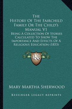 portada the history of the fairchild family or the child's manual v1: being a collection of stories calculated to show the importance and effects of a religio (en Inglés)