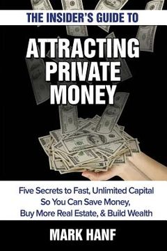 portada The Insider's Guide to Attracting Private Money: Five Secrets to Fast, Unlimited Capital So You Can Save Money, Buy More Real Estate & Build Wealth (en Inglés)