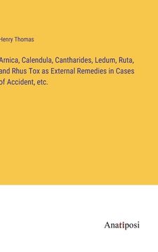 portada Arnica, Calendula, Cantharides, Ledum, Ruta, and Rhus Tox as External Remedies in Cases of Accident, etc. (en Inglés)