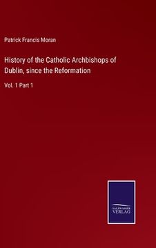 portada History of the Catholic Archbishops of Dublin, since the Reformation: Vol. 1 Part 1 (en Inglés)