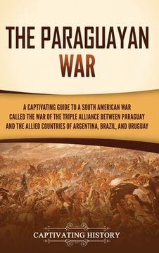 portada The Paraguayan War: A Captivating Guide to a South American War Called the War of the Triple Alliance between Paraguay and the Allied Coun (en Inglés)