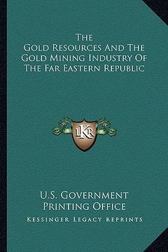 portada the gold resources and the gold mining industry of the far ethe gold resources and the gold mining industry of the far eastern republic astern republi (en Inglés)