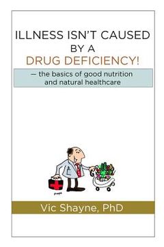 portada Illness Isn't Caused by a Drug Deficiency: the basics of good nutrition & natural healthcare (en Inglés)