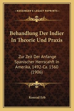 portada Behandlung Der Indier In Theorie Und Praxis: Zur Zeit Der Anfange Spanischer Herrscahft In Amerika, 1492-Ca. 1560 (1906) (in German)