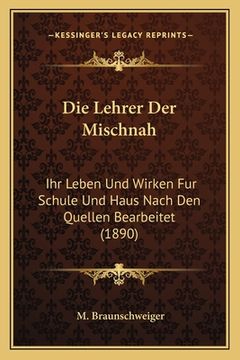 portada Die Lehrer Der Mischnah: Ihr Leben Und Wirken Fur Schule Und Haus Nach Den Quellen Bearbeitet (1890) (en Alemán)